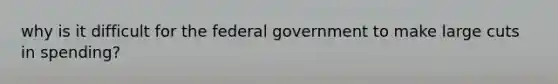 why is it difficult for the federal government to make large cuts in spending?