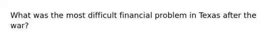 What was the most difficult financial problem in Texas after the war?