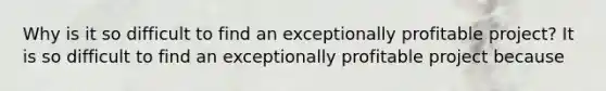 Why is it so difficult to find an exceptionally profitable​ project? It is so difficult to find an exceptionally profitable project because