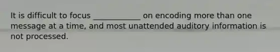 It is difficult to focus ____________ on encoding more than one message at a time, and most unattended auditory information is not processed.