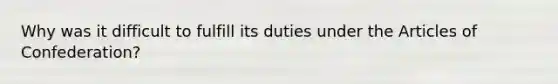 Why was it difficult to fulfill its duties under the Articles of Confederation?