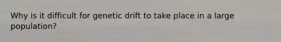 Why is it difficult for genetic drift to take place in a large population?