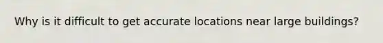 Why is it difficult to get accurate locations near large buildings?