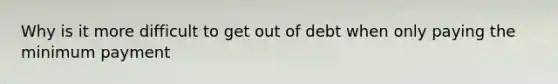 Why is it more difficult to get out of debt when only paying the minimum payment