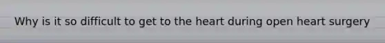 Why is it so difficult to get to the heart during open heart surgery