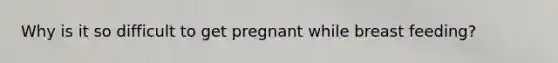 Why is it so difficult to get pregnant while breast feeding?