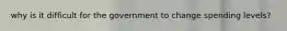 why is it difficult for the government to change spending levels?