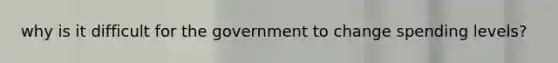 why is it difficult for the government to change spending levels?