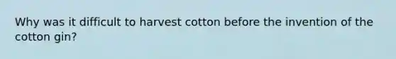 Why was it difficult to harvest cotton before the invention of the cotton gin?