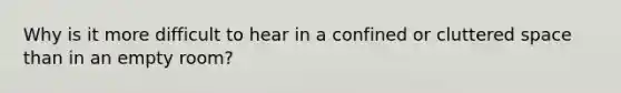 Why is it more difficult to hear in a confined or cluttered space than in an empty room?