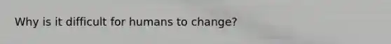 Why is it difficult for humans to change?