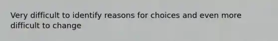 Very difficult to identify reasons for choices and even more difficult to change