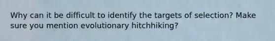 Why can it be difficult to identify the targets of selection? Make sure you mention evolutionary hitchhiking?