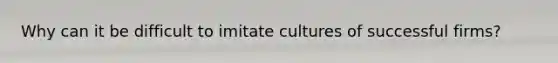 Why can it be difficult to imitate cultures of successful firms?