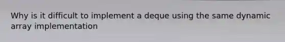 Why is it difficult to implement a deque using the same dynamic array implementation