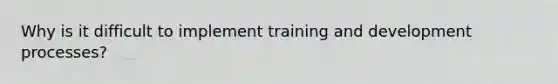 Why is it difficult to implement training and development processes?