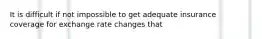 It is difficult if not impossible to get adequate insurance coverage for exchange rate changes that