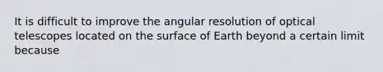 It is difficult to improve the angular resolution of optical telescopes located on the surface of Earth beyond a certain limit because