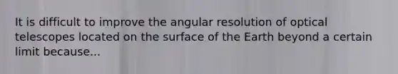 It is difficult to improve the angular resolution of optical telescopes located on the surface of the Earth beyond a certain limit because...