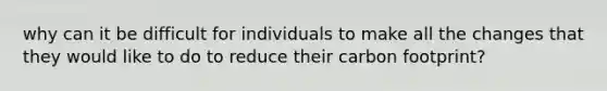 why can it be difficult for individuals to make all the changes that they would like to do to reduce their carbon footprint?