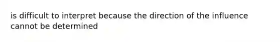 is difficult to interpret because the direction of the influence cannot be determined