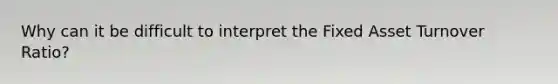 Why can it be difficult to interpret the Fixed Asset Turnover Ratio?