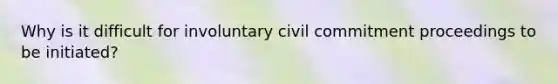 Why is it difficult for involuntary civil commitment proceedings to be initiated?