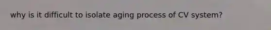 why is it difficult to isolate aging process of CV system?