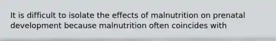 It is difficult to isolate the effects of malnutrition on prenatal development because malnutrition often coincides with