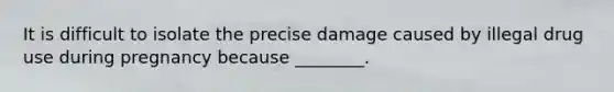 It is difficult to isolate the precise damage caused by illegal drug use during pregnancy because ________.