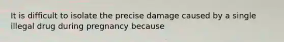 It is difficult to isolate the precise damage caused by a single illegal drug during pregnancy because