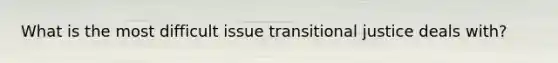 What is the most difficult issue transitional justice deals with?