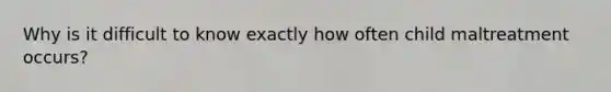 Why is it difficult to know exactly how often child maltreatment occurs?