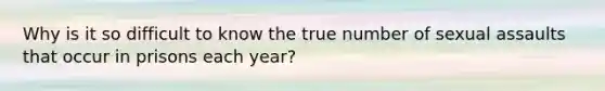 Why is it so difficult to know the true number of sexual assaults that occur in prisons each year?