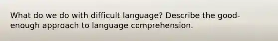 What do we do with difficult language? Describe the good-enough approach to language comprehension.