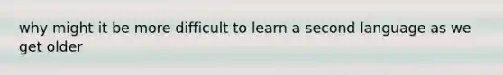 why might it be more difficult to learn a second language as we get older