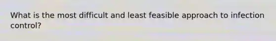 What is the most difficult and least feasible approach to infection control?