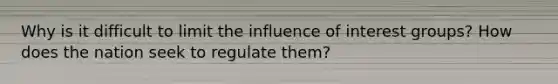 Why is it difficult to limit the influence of interest groups? How does the nation seek to regulate them?