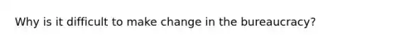 Why is it difficult to make change in the bureaucracy?