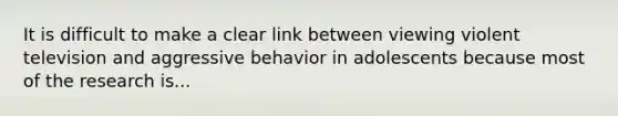 It is difficult to make a clear link between viewing violent television and aggressive behavior in adolescents because most of the research is...