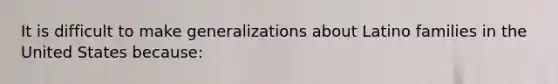 It is difficult to make generalizations about Latino families in the United States because: