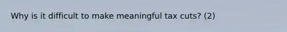 Why is it difficult to make meaningful tax cuts? (2)