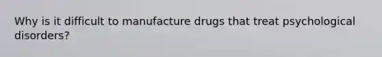 Why is it difficult to manufacture drugs that treat psychological disorders?