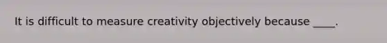 It is difficult to measure creativity objectively because ____.