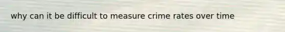 why can it be difficult to measure crime rates over time