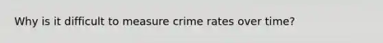 Why is it difficult to measure crime rates over time?