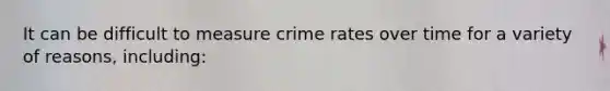 It can be difficult to measure crime rates over time for a variety of reasons, including: