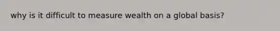 why is it difficult to measure wealth on a global basis?