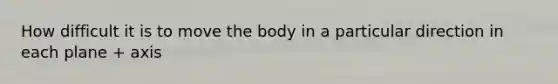 How difficult it is to move the body in a particular direction in each plane + axis