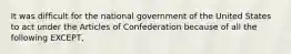 It was difficult for the national government of the United States to act under the Articles of Confederation because of all the following EXCEPT,